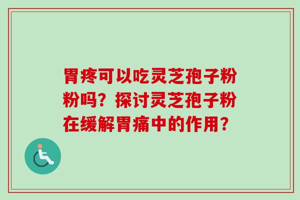 胃疼可以吃灵芝孢子粉粉吗？探讨灵芝孢子粉在缓解胃痛中的作用？