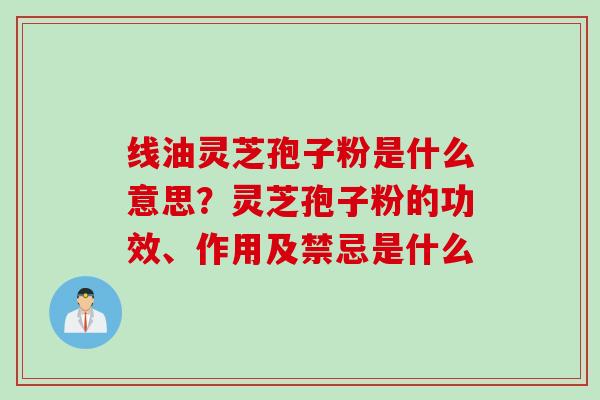 线油灵芝孢子粉是什么意思?灵芝孢子粉的功效、作用及禁忌是什么 线油灵芝孢子粉是什么意思?灵芝孢子粉的功效、作用及禁忌是什么