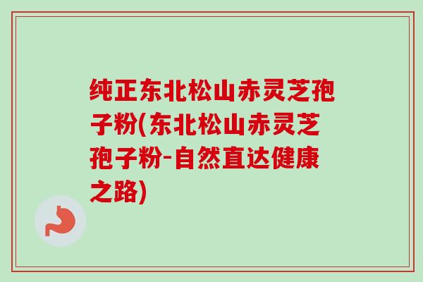 纯正东北松山赤灵芝孢子粉(东北松山赤灵芝孢子粉-自然直达健康之路)