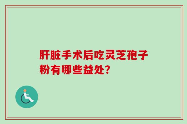 肝脏手术后吃灵芝孢子粉有哪些益处？