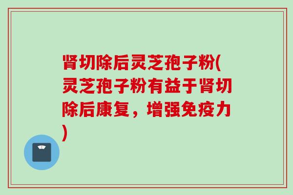 肾切除后灵芝孢子粉(灵芝孢子粉有益于肾切除后康复，增强免疫力)
