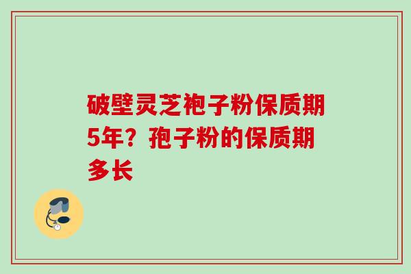破壁灵芝袍子粉保质期5年？孢子粉的保质期多长