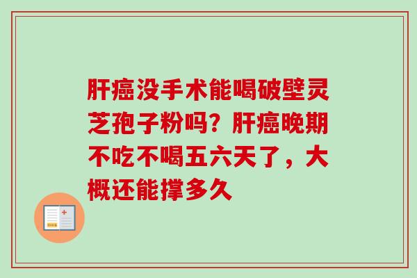 肝癌没手术能喝破壁灵芝孢子粉吗？肝癌晚期不吃不喝五六天了，大概还能撑多久