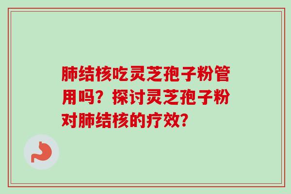 肺结核吃灵芝孢子粉管用吗？探讨灵芝孢子粉对肺结核的疗效？