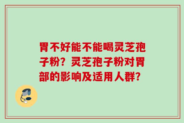 胃不好能不能喝灵芝孢子粉？灵芝孢子粉对胃部的影响及适用人群？