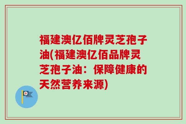 福建澳亿佰牌灵芝孢子油(福建澳亿佰品牌灵芝孢子油：保障健康的天然营养来源)