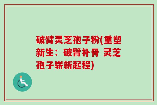 破臂灵芝孢子粉(重塑新生：破臂补骨 灵芝孢子崭新起程)