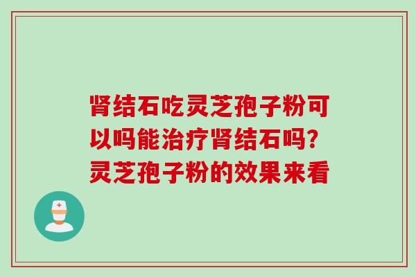 肾结石吃灵芝孢子粉可以吗能治疗肾结石吗？灵芝孢子粉的效果来看