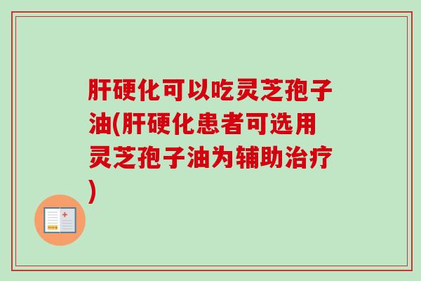肝硬化可以吃灵芝孢子油(肝硬化患者可选用灵芝孢子油为辅助治疗)
