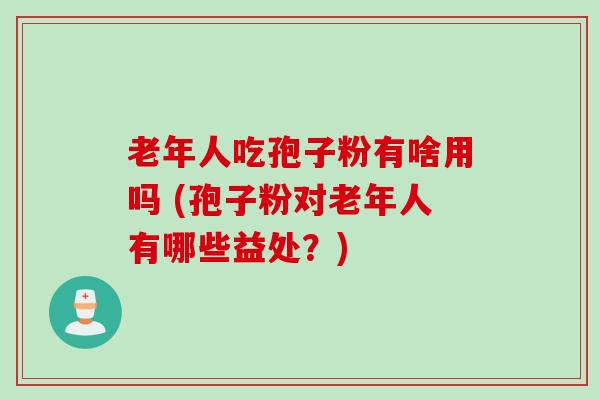 老年人吃孢子粉有啥用吗 (孢子粉对老年人有哪些益处？)