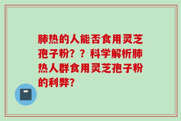 肺热的人能否食用灵芝孢子粉？？科学解析肺热人群食用灵芝孢子粉的利弊？