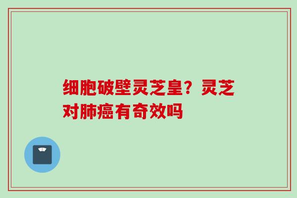 细胞破壁灵芝皇？灵芝对肺癌有奇效吗