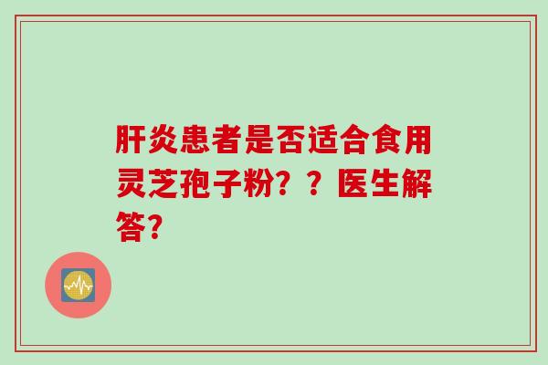 患者是否适合食用灵芝孢子粉??医生解答? 患者是否适合食用灵芝孢子粉??医生解答?