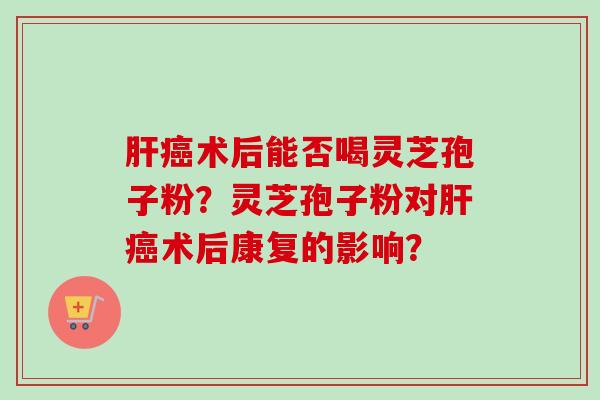 肝癌术后能否喝灵芝孢子粉？灵芝孢子粉对肝癌术后康复的影响？