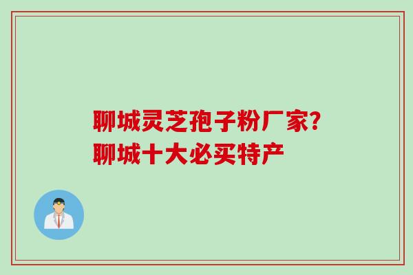 聊城灵芝孢子粉厂家？聊城十大必买特产