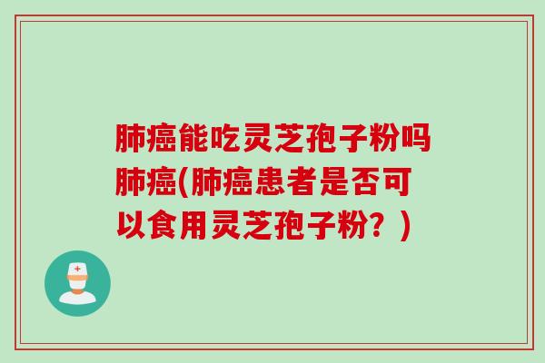 肺癌能吃灵芝孢子粉吗肺癌(肺癌患者是否可以食用灵芝孢子粉？)