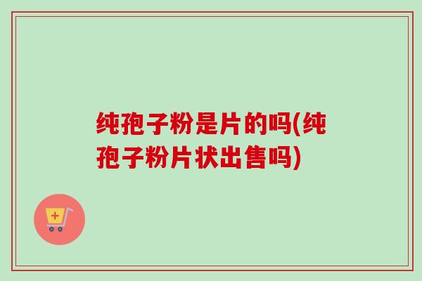 纯孢子粉是片的吗(纯孢子粉片状出售吗)