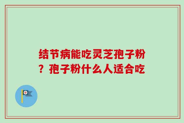结节病能吃灵芝孢子粉？孢子粉什么人适合吃