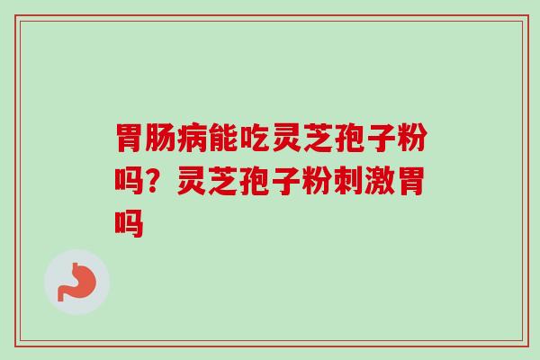 胃肠病能吃灵芝孢子粉吗？灵芝孢子粉刺激胃吗