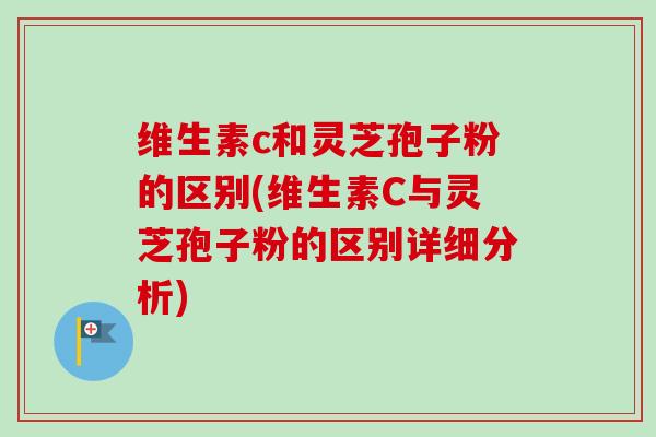 维生素c和灵芝孢子粉的区别(维生素C与灵芝孢子粉的区别详细分析)