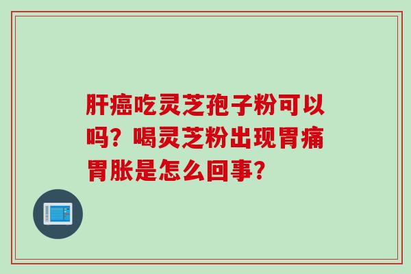 肝癌吃灵芝孢子粉可以吗？喝灵芝粉出现胃痛胃胀是怎么回事？