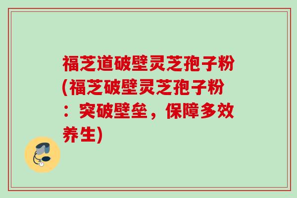 福芝道破壁灵芝孢子粉(福芝破壁灵芝孢子粉：突破壁垒，保障多效养生)