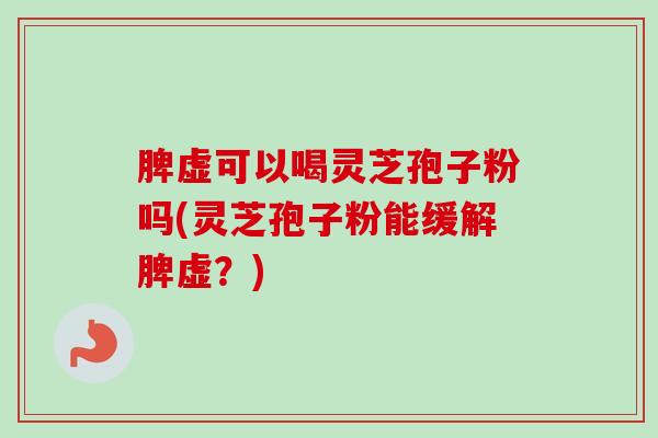 脾虚可以喝灵芝孢子粉吗(灵芝孢子粉能缓解脾虚？)
