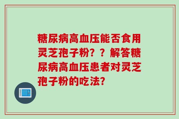 糖尿病高血压能否食用灵芝孢子粉？？解答糖尿病高血压患者对灵芝孢子粉的吃法？