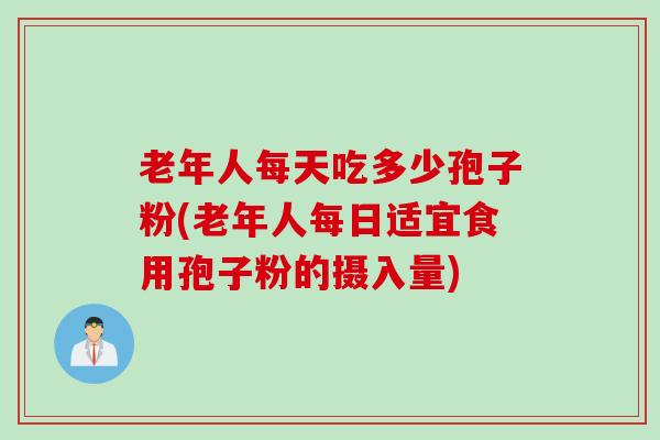 老年人每天吃多少孢子粉(老年人每日适宜食用孢子粉的摄入量)