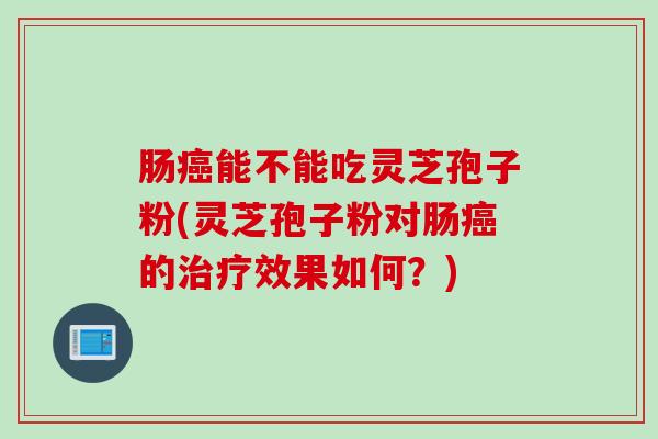 肠癌能不能吃灵芝孢子粉(灵芝孢子粉对肠癌的治疗效果如何？)