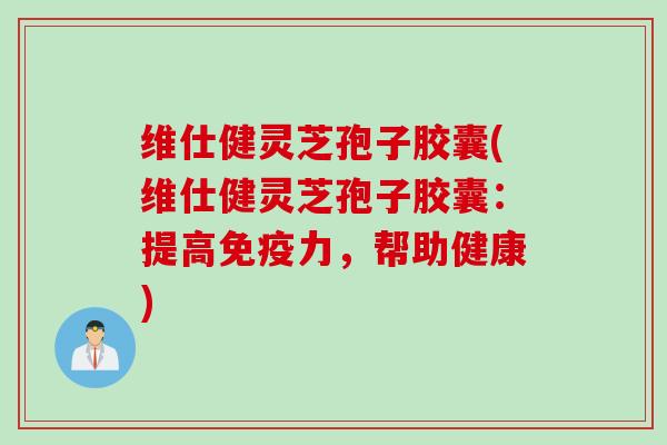 维仕健灵芝孢子胶囊(维仕健灵芝孢子胶囊：提高免疫力，帮助健康)