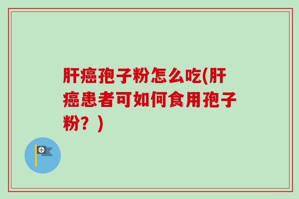 肝癌孢子粉怎么吃(肝癌患者可如何食用孢子粉？)