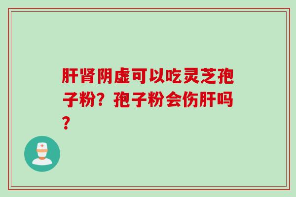 肝肾阴虚可以吃灵芝孢子粉？孢子粉会伤肝吗？