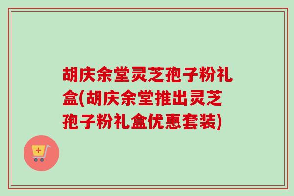 胡庆余堂灵芝孢子粉礼盒(胡庆余堂推出灵芝孢子粉礼盒优惠套装)