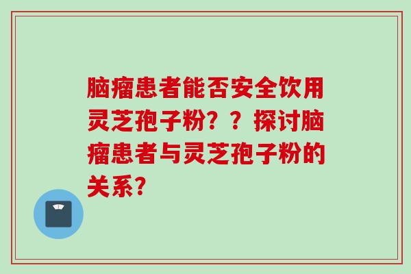 脑瘤患者能否安全饮用灵芝孢子粉？？探讨脑瘤患者与灵芝孢子粉的关系？