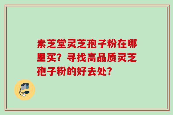 素芝堂灵芝孢子粉在哪里买？寻找高品质灵芝孢子粉的好去处？
