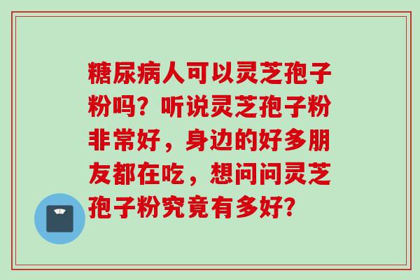 人可以灵芝孢子粉吗?听说灵芝孢子粉非常好,身边的好多朋友都在吃,想问问灵芝孢子粉究竟有多好? 人可以灵芝孢子粉吗?听说灵芝孢子粉非常好,身边的好多朋友都在吃,想问问灵芝孢子粉究竟有多好?