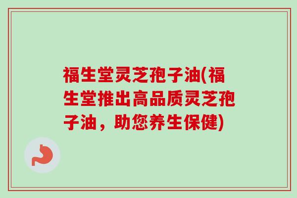 福生堂灵芝孢子油(福生堂推出高品质灵芝孢子油，助您养生保健)