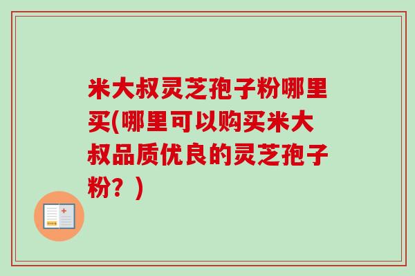 米大叔灵芝孢子粉哪里买(哪里可以购买米大叔品质优良的灵芝孢子粉？)