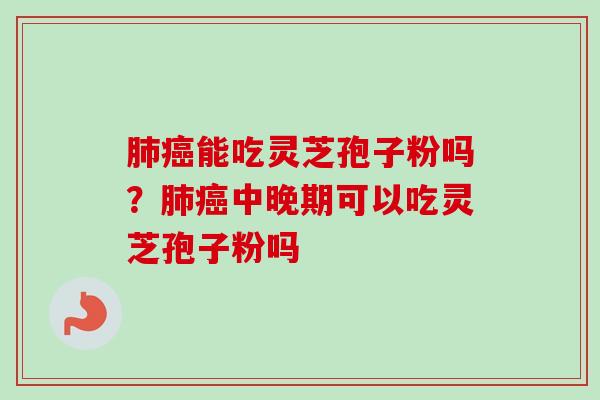 肺癌能吃灵芝孢子粉吗？肺癌中晚期可以吃灵芝孢子粉吗