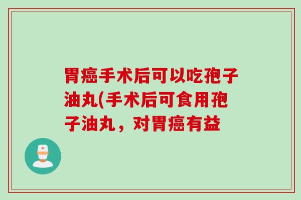 胃癌手术后可以吃孢子油丸(手术后可食用孢子油丸，对胃癌有益