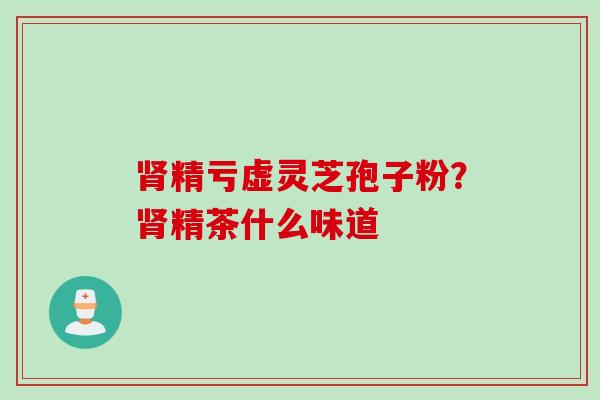肾精亏虚灵芝孢子粉？肾精茶什么味道