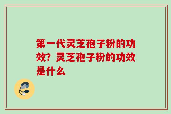 第一代灵芝孢子粉的功效?灵芝孢子粉的功效是什么 第一代灵芝孢子粉的功效?灵芝孢子粉的功效是什么