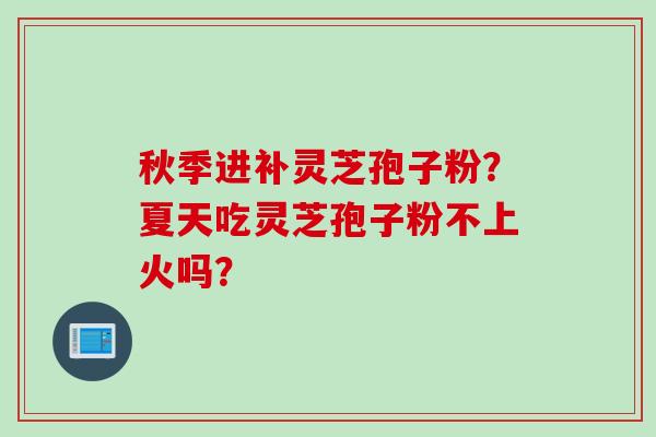 秋季进补灵芝孢子粉？夏天吃灵芝孢子粉不上火吗？