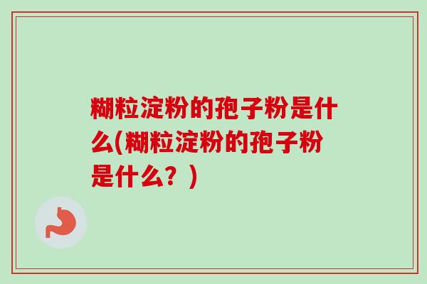 糊粒淀粉的孢子粉是什么(糊粒淀粉的孢子粉是什么？)