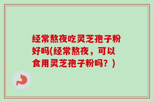 经常熬夜吃灵芝孢子粉好吗(经常熬夜，可以食用灵芝孢子粉吗？)