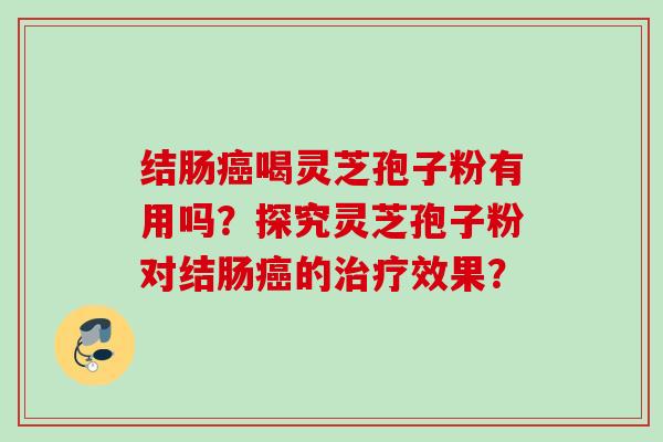 结肠癌喝灵芝孢子粉有用吗？探究灵芝孢子粉对结肠癌的治疗效果？
