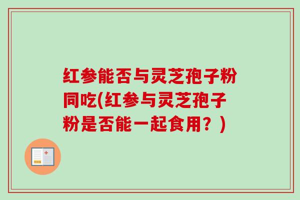 红参能否与灵芝孢子粉同吃(红参与灵芝孢子粉是否能一起食用？)