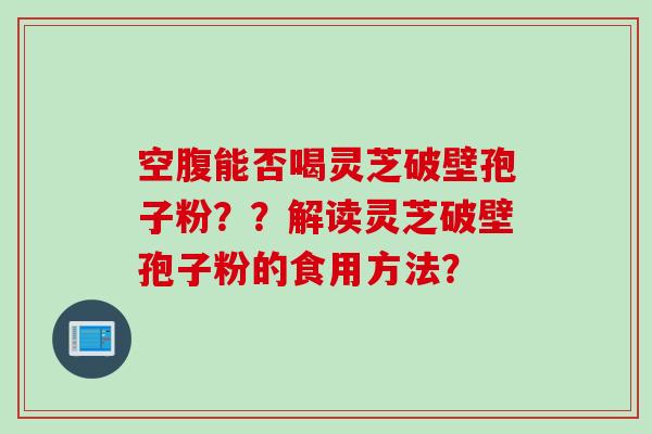 空腹能否喝灵芝破壁孢子粉??解读灵芝破壁孢子粉的食用方法? 空腹能否喝灵芝破壁孢子粉??解读灵芝破壁孢子粉的食用方法?