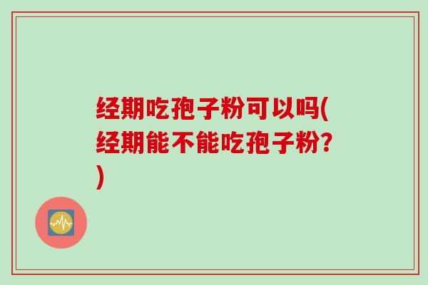 经期吃孢子粉可以吗(经期能不能吃孢子粉？)
